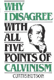 WHY I DISAGREE WITH ALL FIVE POINTS OF CALVINISM BY CURTIS HUTSON